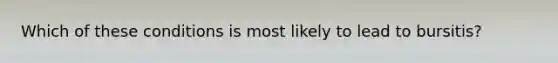 Which of these conditions is most likely to lead to bursitis?