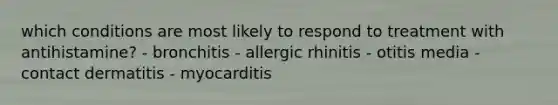 which conditions are most likely to respond to treatment with antihistamine? - bronchitis - allergic rhinitis - otitis media - contact dermatitis - myocarditis