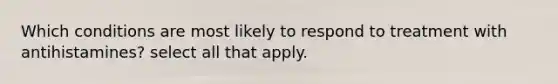 Which conditions are most likely to respond to treatment with antihistamines? select all that apply.