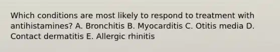 Which conditions are most likely to respond to treatment with antihistamines? A. Bronchitis B. Myocarditis C. Otitis media D. Contact dermatitis E. Allergic rhinitis