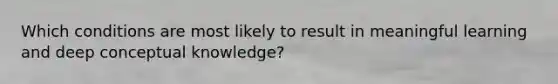 Which conditions are most likely to result in meaningful learning and deep conceptual knowledge?