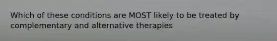 Which of these conditions are MOST likely to be treated by complementary and alternative therapies