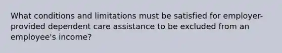 What conditions and limitations must be satisfied for employer-provided dependent care assistance to be excluded from an employee's income?