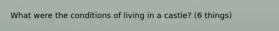 What were the conditions of living in a castle? (6 things)