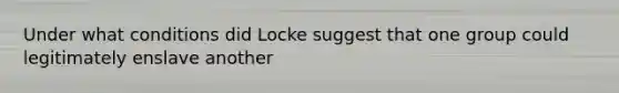 Under what conditions did Locke suggest that one group could legitimately enslave another