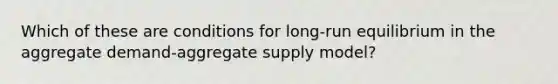 Which of these are conditions for long-run equilibrium in the aggregate demand-aggregate supply model?