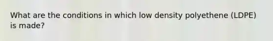 What are the conditions in which low density polyethene (LDPE) is made?