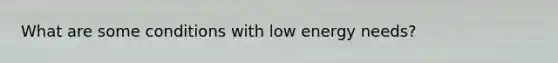 What are some conditions with low energy needs?