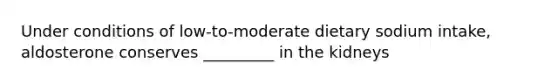 Under conditions of low-to-moderate dietary sodium intake, aldosterone conserves _________ in the kidneys