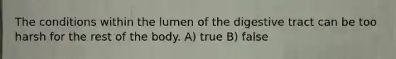 The conditions within the lumen of the digestive tract can be too harsh for the rest of the body. A) true B) false