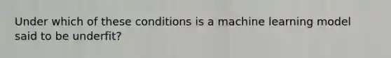 Under which of these conditions is a machine learning model said to be underfit?