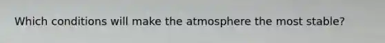 Which conditions will make the atmosphere the most stable?