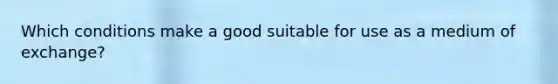 Which conditions make a good suitable for use as a medium of exchange?