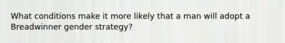 What conditions make it more likely that a man will adopt a Breadwinner gender strategy?