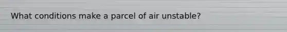 What conditions make a parcel of air unstable?