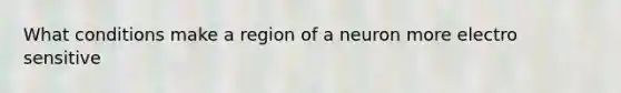 What conditions make a region of a neuron more electro sensitive
