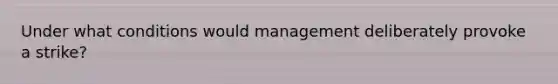 Under what conditions would management deliberately provoke a strike?