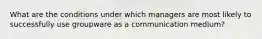 What are the conditions under which managers are most likely to successfully use groupware as a communication medium?