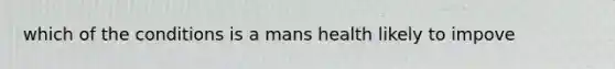 which of the conditions is a mans health likely to impove