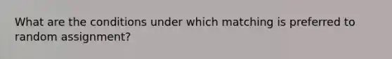 What are the conditions under which matching is preferred to random assignment?