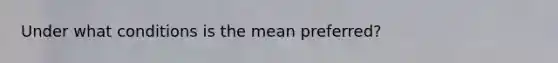 Under what conditions is the mean​ preferred?