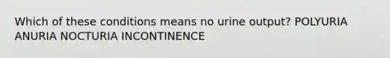 Which of these conditions means no urine output? POLYURIA ANURIA NOCTURIA INCONTINENCE