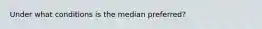 Under what conditions is the median​ preferred?