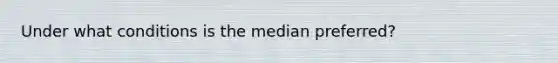 Under what conditions is the median​ preferred?