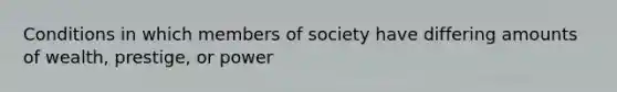 Conditions in which members of society have differing amounts of wealth, prestige, or power