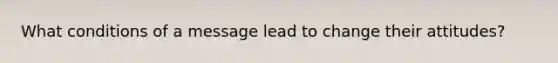 What conditions of a message lead to change their attitudes?