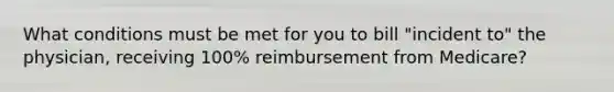 What conditions must be met for you to bill "incident to" the physician, receiving 100% reimbursement from Medicare?