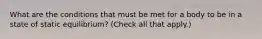 What are the conditions that must be met for a body to be in a state of static equilibrium? (Check all that apply.)