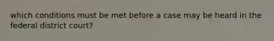 which conditions must be met before a case may be heard in the federal district court?