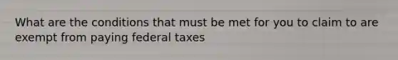 What are the conditions that must be met for you to claim to are exempt from paying federal taxes