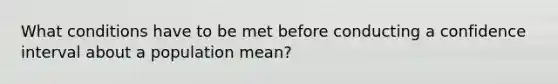 What conditions have to be met before conducting a confidence interval about a population mean?