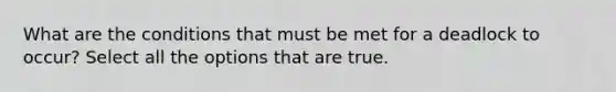 What are the conditions that must be met for a deadlock to occur? Select all the options that are true.