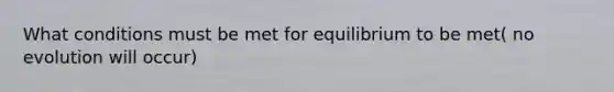 What conditions must be met for equilibrium to be met( no evolution will occur)