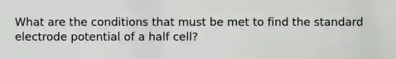 What are the conditions that must be met to find the standard electrode potential of a half cell?