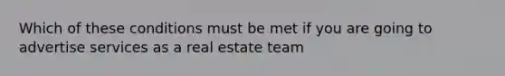 Which of these conditions must be met if you are going to advertise services as a real estate team