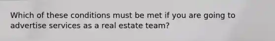 Which of these conditions must be met if you are going to advertise services as a real estate team?