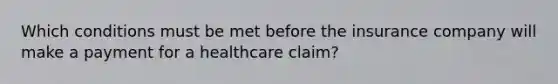 Which conditions must be met before the insurance company will make a payment for a healthcare claim?