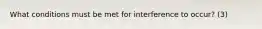 What conditions must be met for interference to occur? (3)