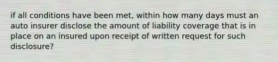 if all conditions have been met, within how many days must an auto insurer disclose the amount of liability coverage that is in place on an insured upon receipt of written request for such disclosure?