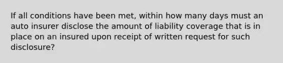 If all conditions have been met, within how many days must an auto insurer disclose the amount of liability coverage that is in place on an insured upon receipt of written request for such disclosure?