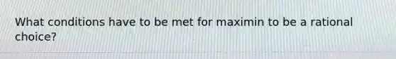What conditions have to be met for maximin to be a rational choice?