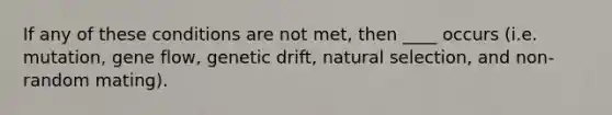 If any of these conditions are not met, then ____ occurs (i.e. mutation, gene flow, genetic drift, natural selection, and non-random mating).