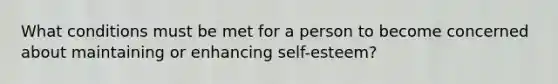 What conditions must be met for a person to become concerned about maintaining or enhancing self-esteem?