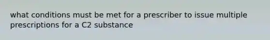 what conditions must be met for a prescriber to issue multiple prescriptions for a C2 substance