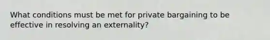 What conditions must be met for private bargaining to be effective in resolving an externality?