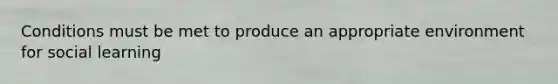 Conditions must be met to produce an appropriate environment for social learning